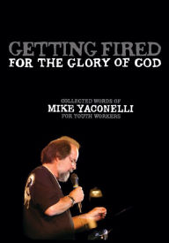 Title: Getting Fired for the Glory of God: Collected Words of Mike Yaconelli for Youth Workers, Author: Mike Yaconelli