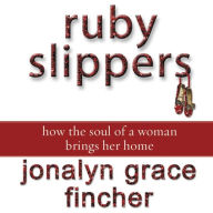 Title: Ruby Slippers: How the Soul of a Woman Brings Her Home, Author: Jonalyn Grace Fincher