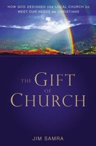 Title: The Gift of Church: How God Designed the Local Church to Meet Our Needs as Christians, Author: James G. Samra