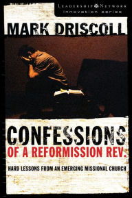 Title: Confessions of a Reformission Rev.: Hard Lessons from an Emerging Missional Church, Author: Mark Driscoll