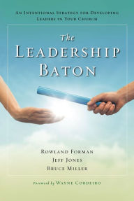 Title: The Leadership Baton: An Intentional Strategy for Developing Leaders in Your Church, Author: Rowland Forman