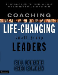 Title: Coaching Life-Changing Small Group Leaders: A Practical Guide for Those Who Lead and Shepherd Small Group Leaders, Author: Bill Donahue