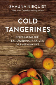 Title: Cold Tangerines: Celebrating the Extraordinary Nature of Everyday Life, Author: Shauna Niequist