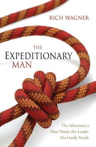 Title: The Expeditionary Man: The Adventure a Man Wants, the Leader His Family Needs, Author: Rich Wagner