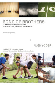 Title: Bond of Brothers: Connecting with Other Men Beyond Work, Weather and Sports, Author: Wes Yoder