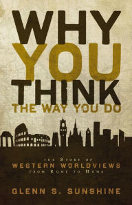 Title: Why You Think the Way You Do: The Story of Western Worldviews from Rome to Home, Author: Glenn S. Sunshine