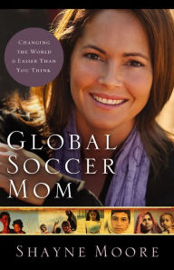 Title: Global Soccer Mom: Changing the World Is Easier Than You Think, Author: Shayne Moore
