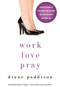 Title: Work, Love, Pray: Practical Wisdom for Professional Christian Women and Those Who Want to Understand Them, Author: Diane Paddison