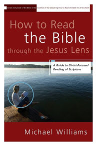 Title: How to Read the Bible through the Jesus Lens: A Guide to Christ-Focused Reading of Scripture, Author: Michael Williams