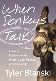 Title: When Donkeys Talk: A Quest to Rediscover the Mystery and Wonder of Christianity, Author: Tyler Blanski