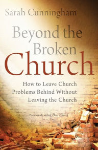 Title: Beyond the Broken Church: How to Leave Church Problems Behind Without Leaving the Church, Author: Sarah Cunningham