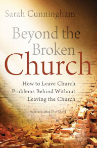 Title: Beyond the Broken Church: How to Leave Church Problems Behind Without Leaving the Church, Author: Sarah Raymond Cunningham