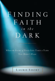 Title: Finding Faith in the Dark: When the Story of Your Life Takes a Turn You Didn't Plan, Author: Laurie Short