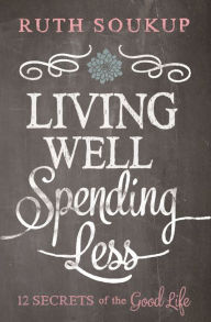 Title: Living Well, Spending Less: 12 Secrets of the Good Life, Author: Ruth Soukup