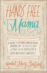 Title: Hands Free Mama: A Guide to Putting Down the Phone, Burning the To-Do List, and Letting Go of Perfection to Grasp What Really Matters!, Author: Rachel Macy Stafford