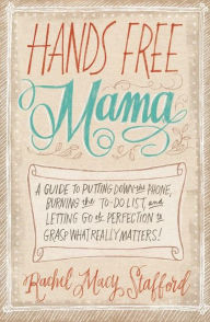 Title: Hands Free Mama: A Guide to Putting Down the Phone, Burning the To-Do List, and Letting Go of Perfection to Grasp What Really Matters!, Author: Rachel Macy Stafford