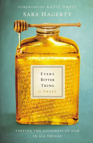 Title: Every Bitter Thing Is Sweet: Tasting the Goodness of God in All Things, Author: Sara Hagerty