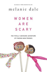 Title: Women Are Scary : The Totally Awkward Adventure of Finding Mom Friends, Author: Melanie Dale