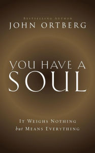 Title: You Have a Soul: It Weighs Nothing but Means Everything, Author: John Ortberg