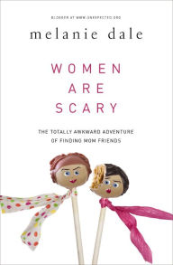 Title: Women are Scary: The Totally Awkward Adventure of Finding Mom Friends, Author: Melanie Dale