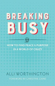 Title: Breaking Busy: How to Find Peace and Purpose in a World of Crazy, Author: Alli Worthington