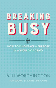 Title: Breaking Busy: How to Find Peace and Purpose in a World of Crazy, Author: Alli Worthington