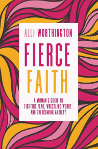 Title: Fierce Faith: A Woman's Guide to Fighting Fear, Wrestling Worry, and Overcoming Anxiety, Author: Alli Worthington