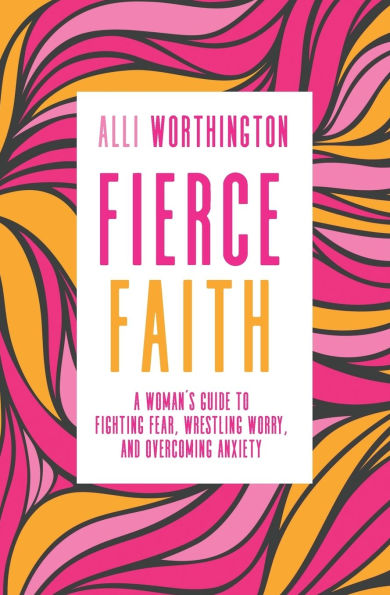 Fierce Faith: A Woman's Guide to Fighting Fear, Wrestling Worry, and Overcoming Anxiety