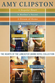 Title: The Hearts of the Lancaster Grand Hotel Collection: A Hopeful Heart, A Mother's Secret, A Dream of Home, A Simple Prayer, Author: Amy Clipston