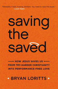 Title: Saving the Saved: How Jesus Saves Us from Try-Harder Christianity into Performance-Free Love, Author: Bryan Loritts