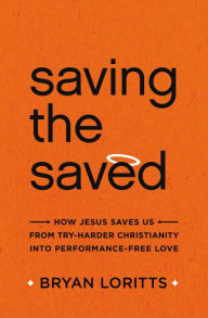 Title: Saving the Saved: How Jesus Saves Us from Try-Harder Christianity into Performance-Free Love, Author: Bryan Loritts