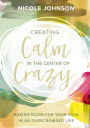 Creating Calm in the Center of Crazy: Making Room for Your Soul in an Overcrowded Life