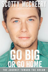 Title: Go Big or Go Home: The Journey Toward the Dream, Author: Scotty McCreery