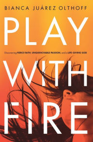 Title: Play with Fire: Discovering Fierce Faith, Unquenchable Passion, and a Life-Giving God, Author: Bianca Juarez Olthoff