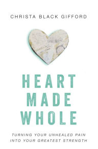 Title: Heart Made Whole: Turning Your Unhealed Pain into Your Greatest Strength, Author: Christa Black Gifford