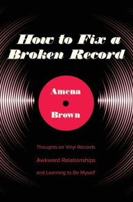 Title: How to Fix a Broken Record: Thoughts on Vinyl Records, Awkward Relationships, and Learning to Be Myself, Author: Amena Brown