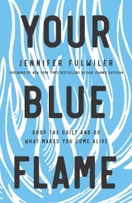 Title: Your Blue Flame: Drop the Guilt and Do What Makes You Come Alive, Author: Jennifer Fulwiler