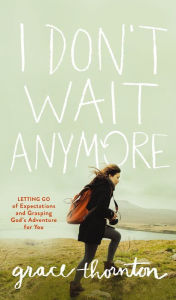 Title: I Don't Wait Anymore: Letting Go of Expectations and Grasping God's Adventure for You, Author: Grace Thornton