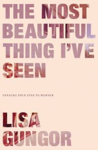 Title: The Most Beautiful Thing I've Seen: Opening Your Eyes to Wonder, Author: Lisa Gungor