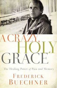 Title: A Crazy, Holy Grace: The Healing Power of Pain and Memory, Author: Frederick Buechner