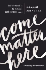 Title: Come Matter Here: Your Invitation to Be Here in a Getting There World, Author: Hannah Brencher