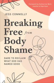 Title: Breaking Free from Body Shame: Dare to Reclaim What God Has Named Good, Author: Jess Connolly