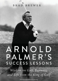 Title: Arnold Palmer's Success Lessons: Wisdom on Golf, Business, and Life from the King of Golf, Author: Brad Brewer
