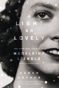 Title: A Light So Lovely: The Spiritual Legacy of Madeleine L'Engle, Author of A Wrinkle in Time, Author: Sarah Arthur
