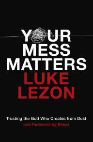 Title: Your Mess Matters: Trusting the God Who Creates from Dust and Redeems by Blood, Author: Luke Lezon