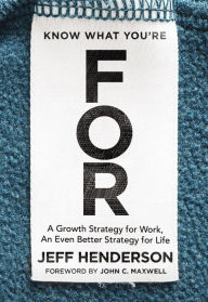 Title: Know What You're FOR: A Growth Strategy for Work, An Even Better Strategy for Life, Author: Jeff Henderson