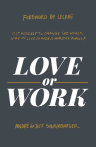 Title: Love or Work: Is It Possible to Change the World, Stay in Love, and Raise a Healthy Family?, Author: André Shinabarger