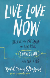 Title: Live Love Now: Relieve the Pressure and Find Real Connection with Our Kids, Author: Rachel Macy Stafford