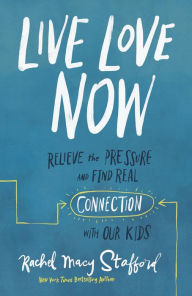 Title: Live Love Now: Relieve the Pressure and Find Real Connection with Our Kids, Author: Rachel Macy Stafford