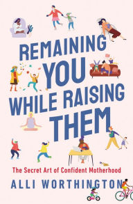 Title: Remaining You While Raising Them: The Secret Art of Confident Motherhood, Author: Alli Worthington